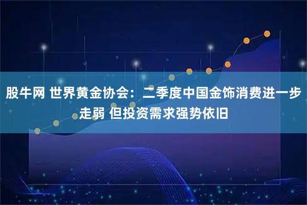 股牛网 世界黄金协会：二季度中国金饰消费进一步走弱 但投资需求强势依旧