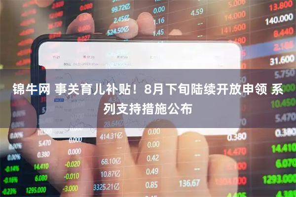 锦牛网 事关育儿补贴！8月下旬陆续开放申领 系列支持措施公布