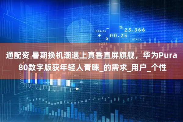 通配资 暑期换机潮遇上真香直屏旗舰，华为Pura 80数字版获年轻人青睐_的需求_用户_个性