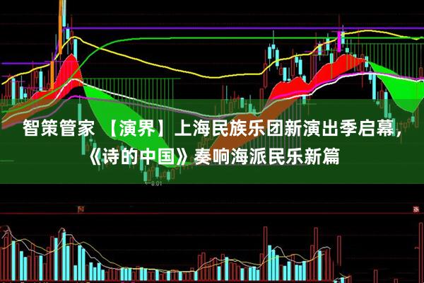 智策管家 【演界】上海民族乐团新演出季启幕，《诗的中国》奏响海派民乐新篇
