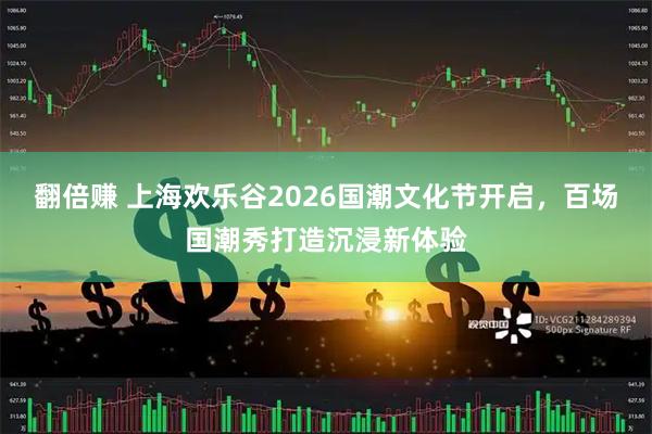 翻倍赚 上海欢乐谷2026国潮文化节开启，百场国潮秀打造沉浸新体验