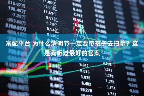 富配平台 为什么清明节一定要带孩子去扫墓？这是我听过最好的答案