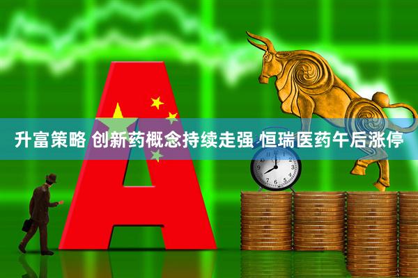 升富策略 创新药概念持续走强 恒瑞医药午后涨停