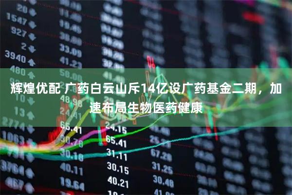 辉煌优配 广药白云山斥14亿设广药基金二期，加速布局生物医药健康