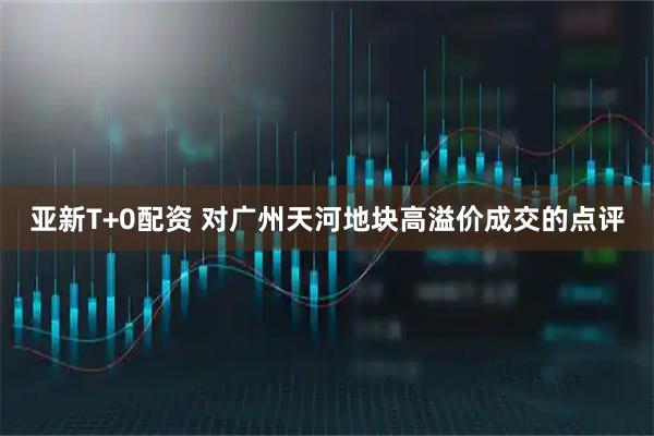 亚新T+0配资 对广州天河地块高溢价成交的点评