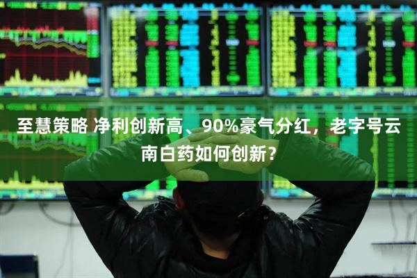 至慧策略 净利创新高、90%豪气分红，老字号云南白药如何创新？