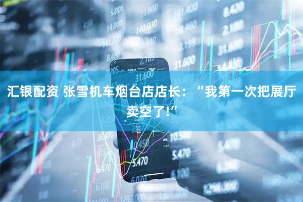 汇银配资 张雪机车烟台店店长：“我第一次把展厅卖空了!”