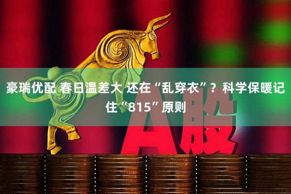豪瑞优配 春日温差大 还在“乱穿衣”？科学保暖记住“815”原则