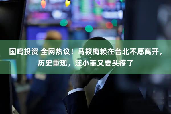 国鸣投资 全网热议！马筱梅赖在台北不愿离开，历史重现，汪小菲又要头疼了