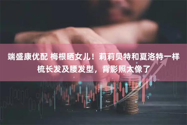 端盛康优配 梅根晒女儿！莉莉贝特和夏洛特一样梳长发及腰发型，背影照太像了