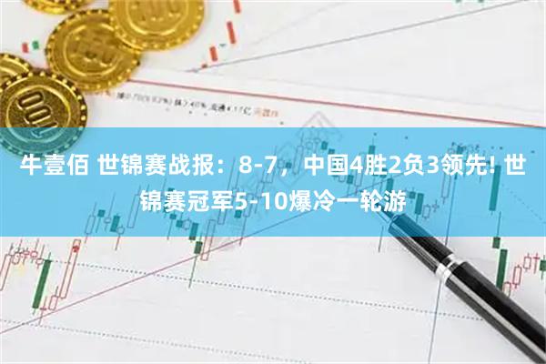 牛壹佰 世锦赛战报：8-7，中国4胜2负3领先! 世锦赛冠军5-10爆冷一轮游
