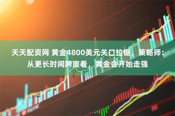 天天配资网 黄金4800美元关口拉锯，策略师：从更长时间跨度看，黄金会开始走强