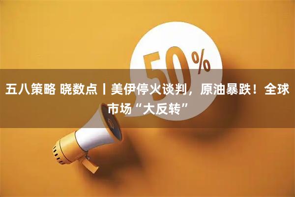 五八策略 晓数点丨美伊停火谈判，原油暴跌！全球市场“大反转”