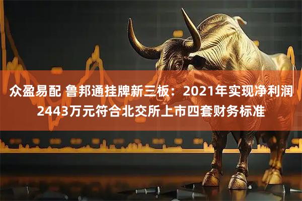 众盈易配 鲁邦通挂牌新三板：2021年实现净利润2443万元符合北交所上市四套财务标准