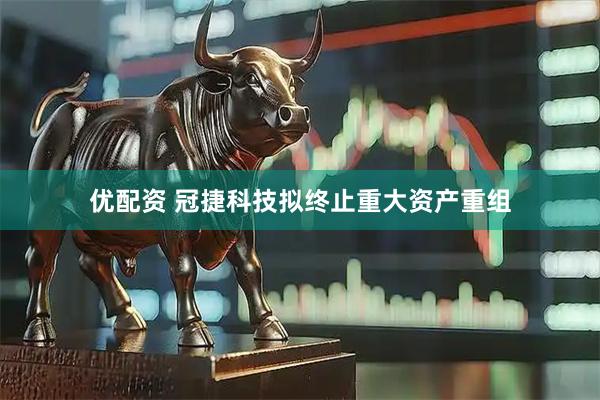 优配资 冠捷科技拟终止重大资产重组