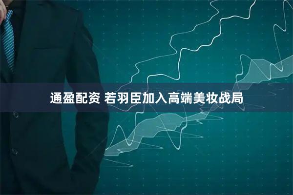 通盈配资 若羽臣加入高端美妆战局