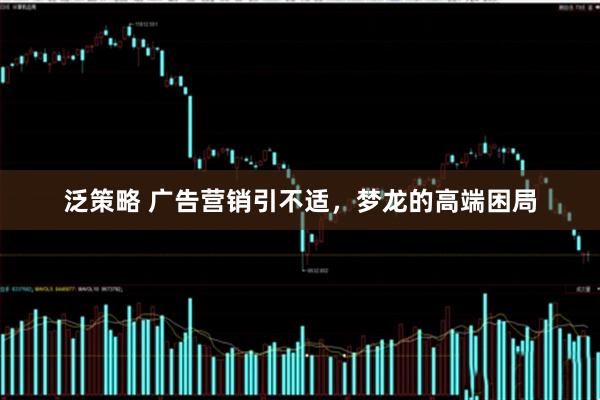 泛策略 广告营销引不适，梦龙的高端困局