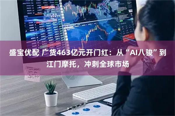 盛宝优配 广货463亿元开门红：从“AI八骏”到江门摩托，冲刺全球市场