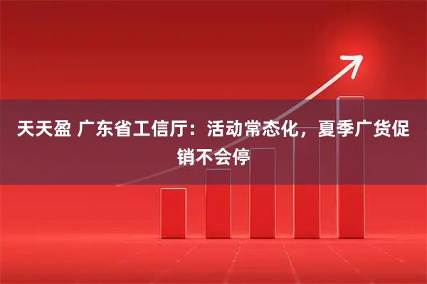天天盈 广东省工信厅：活动常态化，夏季广货促销不会停